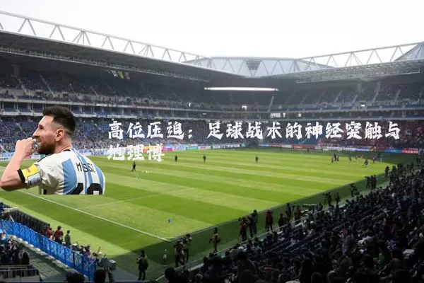 高位压迫:足球战术的神经突触与地理博弈
