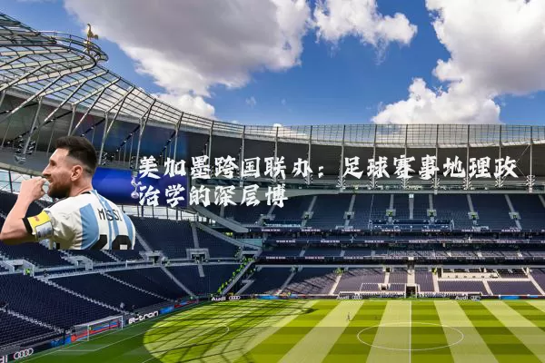 美加墨跨国联办：足球赛事地理政治学的深层博弈