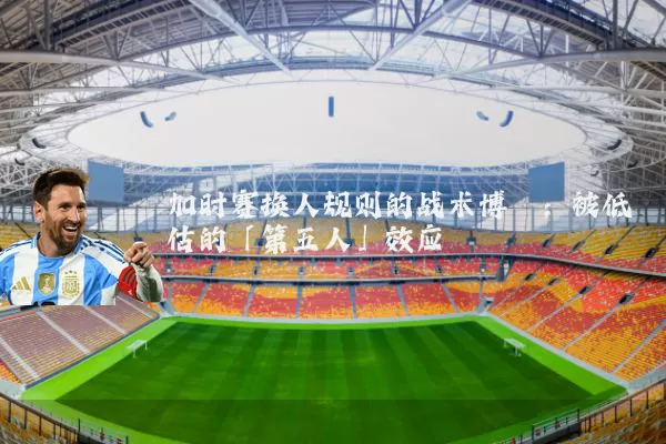 加时赛换人规则的战术博弈：被低估的「第五人」效应