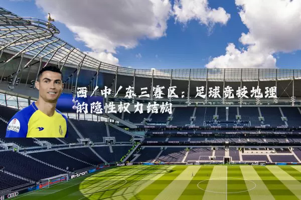 西/中/东三赛区:足球竞技地理的隐性权力结构