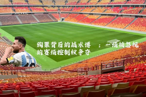 购票背后的战术博弈:一场被忽视的赛场控制权争夺