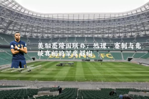 美加墨跨国联办:地理、赛制与竞技真相的深度解构