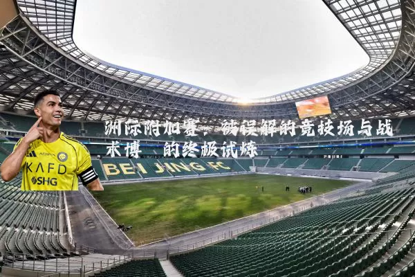 洲际附加赛:被误解的竞技场与战术博弈的终极试炼