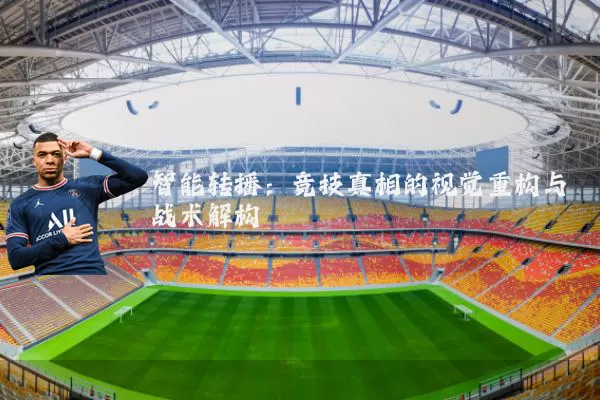 智能转播:竞技真相的视觉重构与战术解构