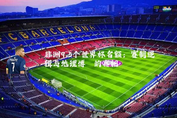 非洲9.5个世界杯名额:赛制逻辑与地理博弈的真相