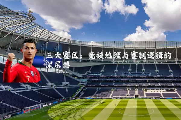 三大赛区:竞技地理与赛制逻辑的深层博弈
