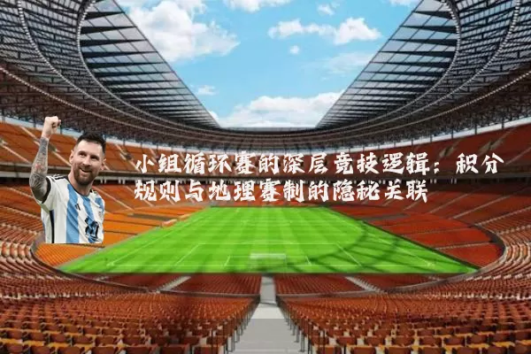 小组循环赛的深层竞技逻辑：积分规则与地理赛制的隐秘关联