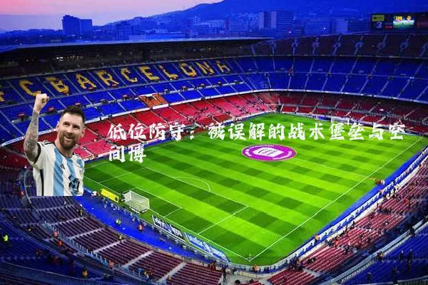 低位防守：被误解的战术堡垒与空间博弈