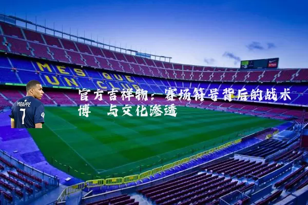 官方吉祥物:赛场符号背后的战术博弈与文化渗透